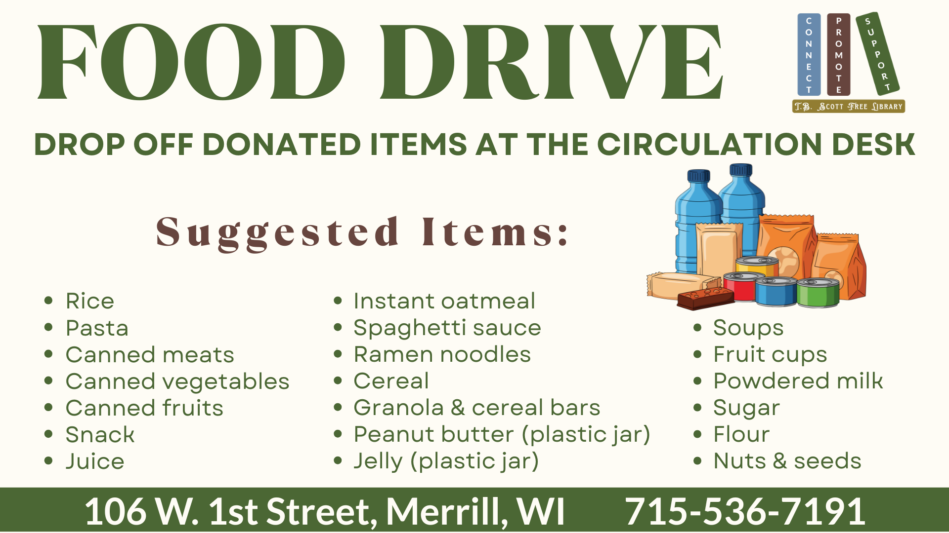 Food drive poster with donation suggestions, Thanksgiving items, and library contact information. Transcribed Text: FOOD DRIVE BEGINS FRIDAY, NOV. 7, AND RUNS UNTIL FURTHER NOTICE DROP OFF DONATED ITEMS AT THE CIRCULATION DESK Suggested Items: • Rice • Pasta • Canned meats • Canned vegetables • Canned fruits • Snack • Juice • Instant oatmeal • Spaghetti sauce • Ramen noodles • Cereal • Granola & cereal bars • Peanut butter (plastic jar) • Jelly (plastic jar) • Soups • Fruit cups • Powdered milk • Sugar • Flour • Nuts & seeds